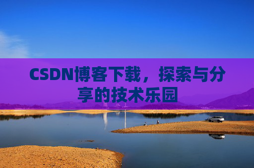 CSDN博客下载,探索与分享的技术乐园 CSDN博客下载,探索与分享的技术乐园